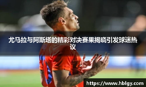 尤马拉与阿斯塔的精彩对决赛果揭晓引发球迷热议