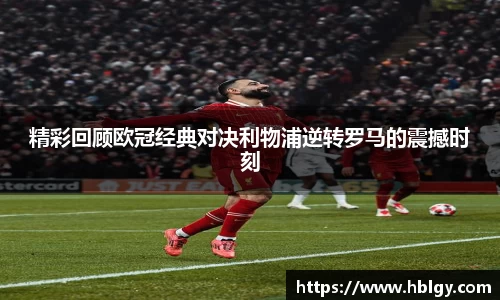 精彩回顾欧冠经典对决利物浦逆转罗马的震撼时刻