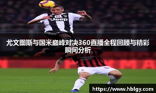 尤文图斯与国米巅峰对决360直播全程回顾与精彩瞬间分析