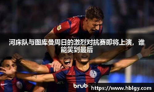 河床队与图库曼周日的激烈对抗赛即将上演，谁能笑到最后