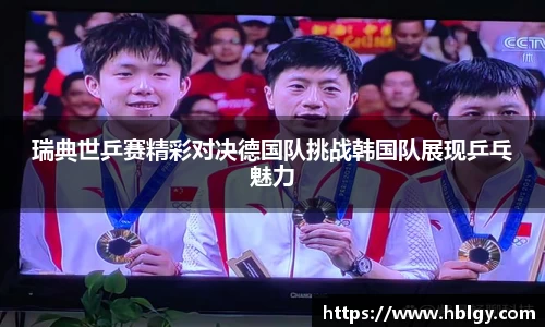 瑞典世乒赛精彩对决德国队挑战韩国队展现乒乓魅力