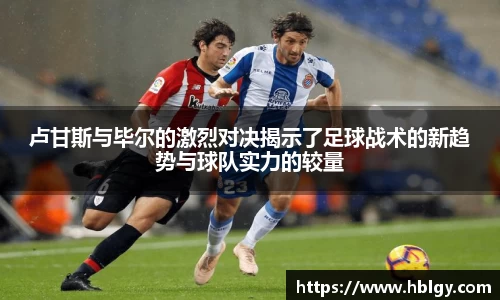 卢甘斯与毕尔的激烈对决揭示了足球战术的新趋势与球队实力的较量