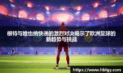 根特与维也纳快递的激烈对决揭示了欧洲足球的新趋势与挑战