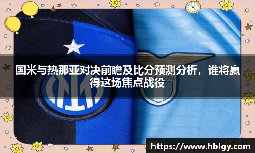 国米与热那亚对决前瞻及比分预测分析，谁将赢得这场焦点战役