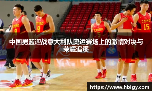 中国男篮迎战意大利队奥运赛场上的激情对决与荣耀追逐
