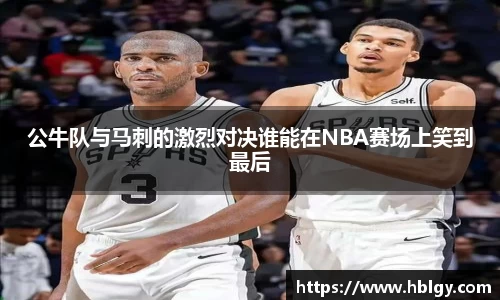 公牛队与马刺的激烈对决谁能在NBA赛场上笑到最后