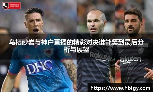 鸟栖砂岩与神户直播的精彩对决谁能笑到最后分析与展望
