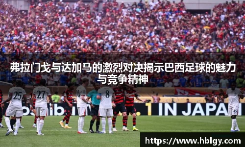 弗拉门戈与达加马的激烈对决揭示巴西足球的魅力与竞争精神