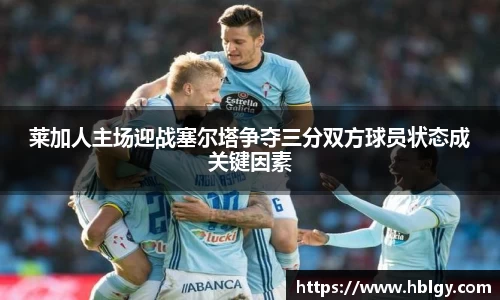 莱加人主场迎战塞尔塔争夺三分双方球员状态成关键因素